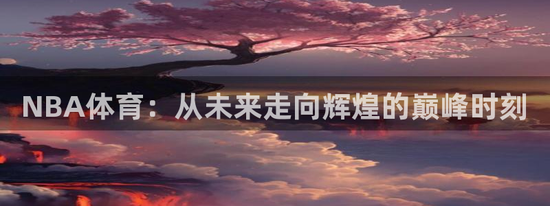 NBA体育：从未来走向辉煌的巅峰时刻