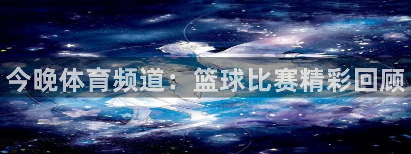 足球乐球直播：今晚体育频道：篮球比赛精彩回顾